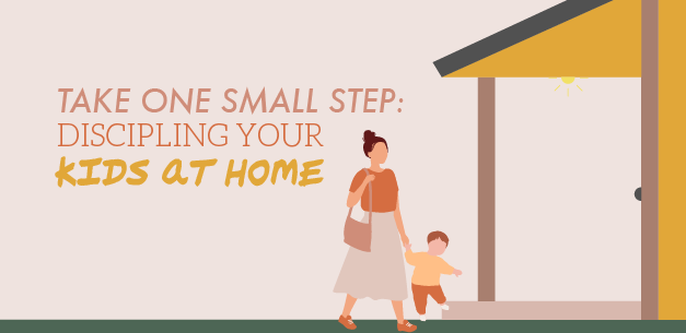 Take One Small Step: Discipling Your Children at Home Take One Small Step: Discipling Your Children at Home